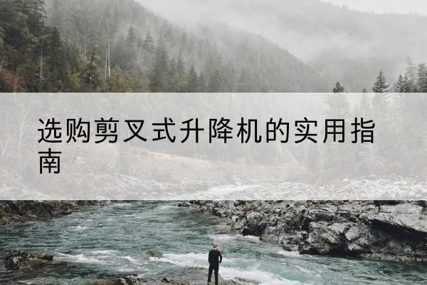 喜德剪叉式升降机怎么选-选购剪叉式升降机的实用指南