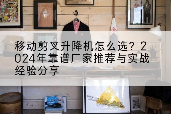 喜德升降平台厂家推荐-移动剪叉升降机怎么选?2024年靠谱厂家推荐与实战经验分享