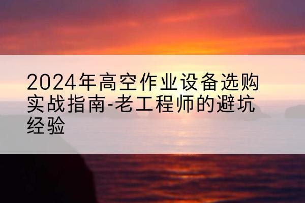 喜德高空作业升降机厂家推荐-2024年高空作业设备选购实战指南-老工程师的避坑经验