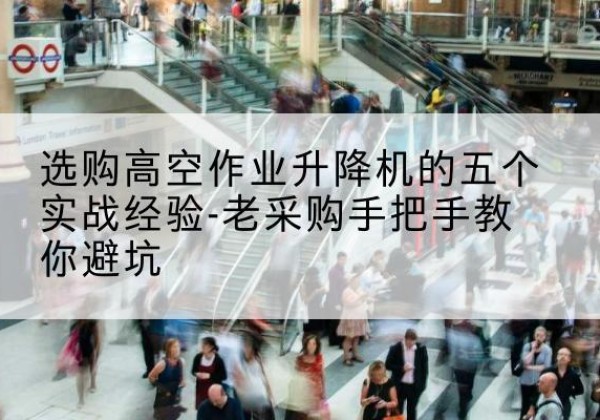 喜德高空作业升降机厂家-选购高空作业升降机的五个实战经验-老采购手把手教你避坑