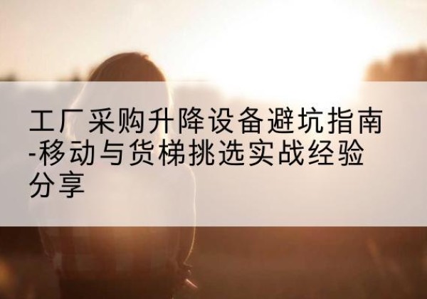 喜德移动式升降机怎么选-工厂采购升降设备避坑指南-移动与货梯挑选实战经验分享