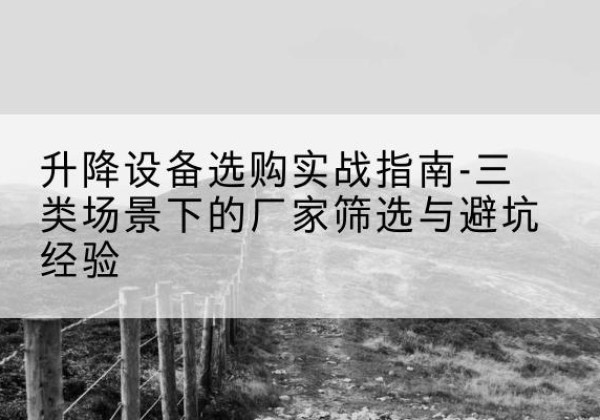 喜德移动式升降机厂家推荐-升降设备选购实战指南-三类场景下的厂家筛选与避坑经验