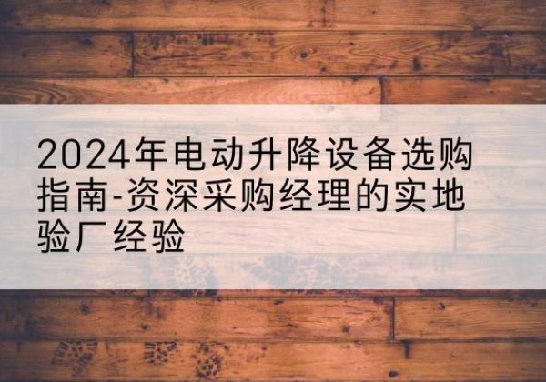 喜德电动剪叉升降平台厂家-2024年电动升降设备选购指南-资深采购经理的实地验厂经验