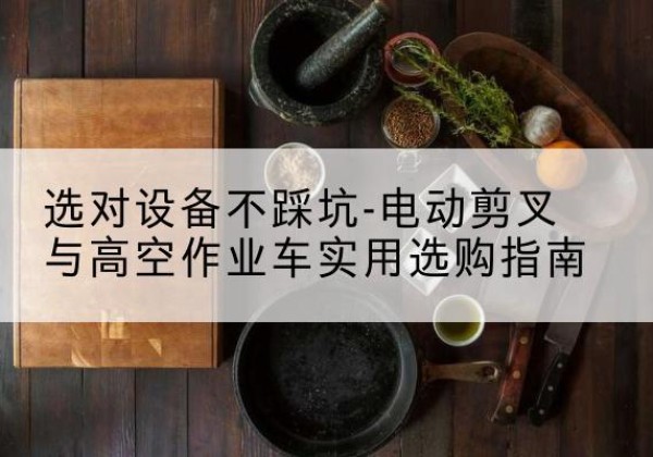 喜德电动剪叉升降平台怎么选-选对设备不踩坑-电动剪叉与高空作业车实用选购指南