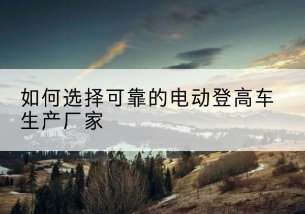 喜德电动登高车厂家-如何选择可靠的电动登高车生产厂家