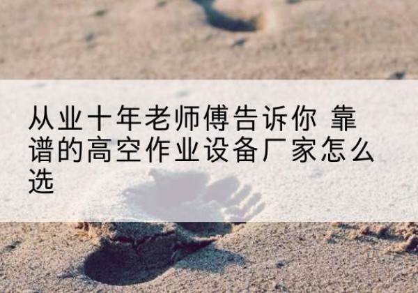 喜德高空作业升降机厂家推荐-从业十年老师傅告诉你 靠谱的高空作业设备厂家怎么选