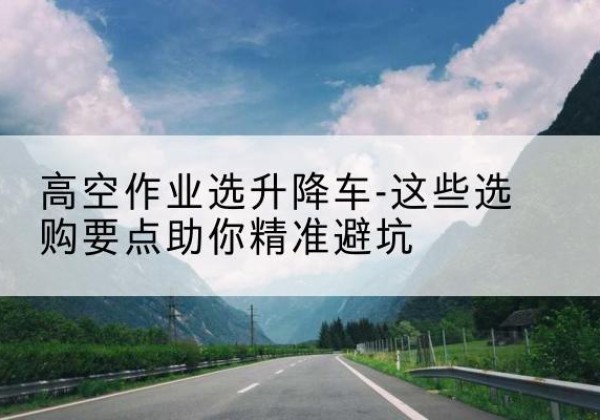 喜德升降车厂家-高空作业选升降车-这些选购要点助你*避坑