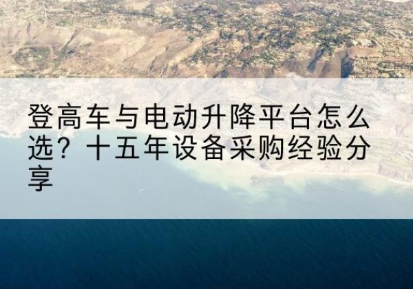 喜德登高车厂家厂家-登高车与电动升降平台怎么选？十五年设备采购经验分享