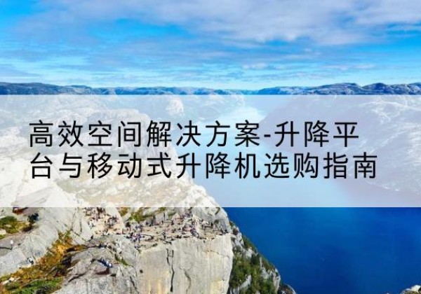 喜德升降平台厂家-*空间解决方案-升降平台与移动式升降机选购指南