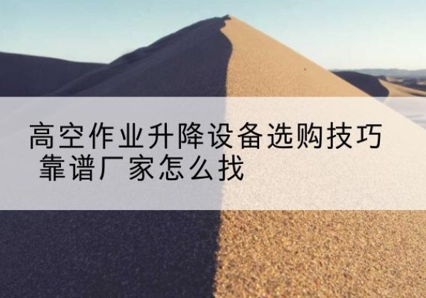 喜德电动升降平台厂家推荐-高空作业升降设备选购技巧 靠谱厂家怎么找