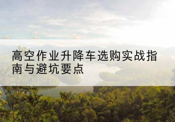 喜德升降车怎么选-高空作业升降车选购实战指南与避坑要点