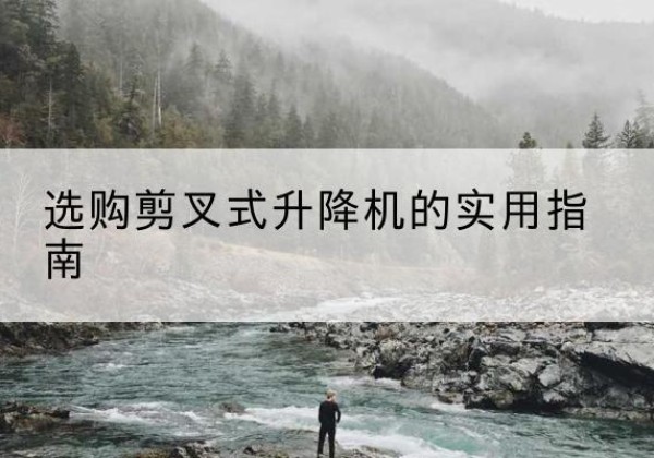 喜德剪叉式升降机怎么选-选购剪叉式升降机的实用指南