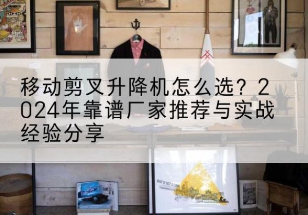 喜德升降平台厂家推荐-移动剪叉升降机怎么选？2024年靠谱厂家推荐与实战经验分享