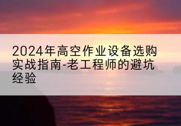 喜德高空作业升降机厂家推荐-2024年高空作业设备选购实战指南-老工程师的避坑经验