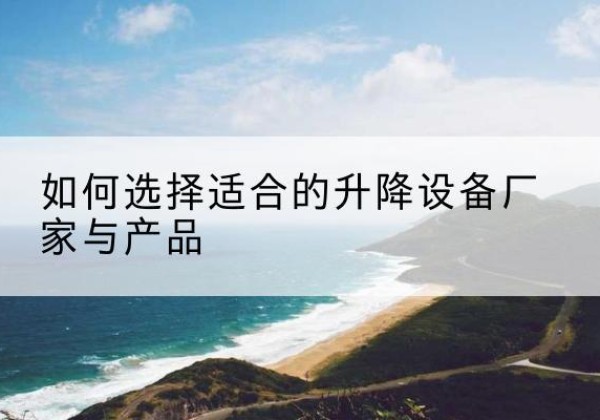 喜德电动升降平台厂家-如何选择适合的升降设备厂家与产品